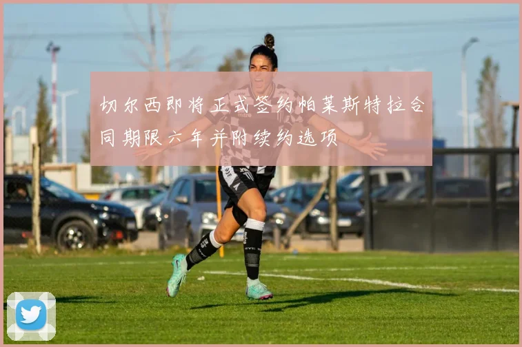 切尔西即将正式签约帕莱斯特拉合同期限六年并附续约选项