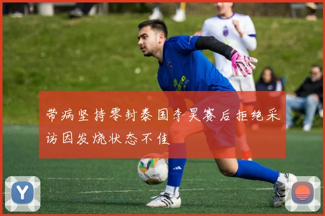 带病坚持零封泰国李昊赛后拒绝采访因发烧状态不佳
