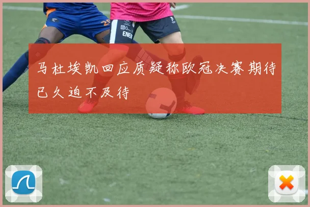 马杜埃凯回应质疑称欧冠决赛期待已久迫不及待