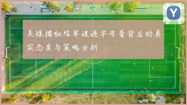 美媒揭秘绿军追逐字母哥背后的真实态度与策略分析