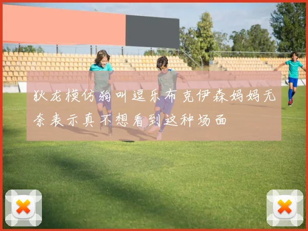 狄龙模仿狗叫逗乐布克伊森妈妈无奈表示真不想看到这种场面