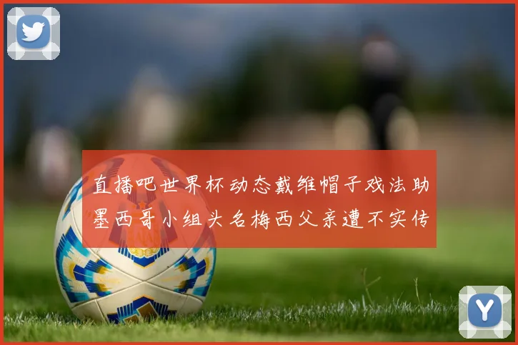直播吧世界杯动态戴维帽子戏法助墨西哥小组头名梅西父亲遭不实传言困扰