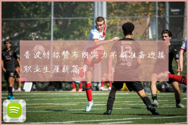 香波特称赞布朗实力不减准备迎接职业生涯新篇章