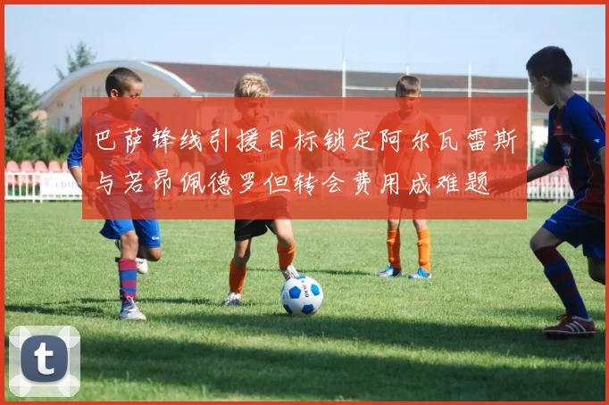 巴萨锋线引援目标锁定阿尔瓦雷斯与若昂佩德罗但转会费用成难题