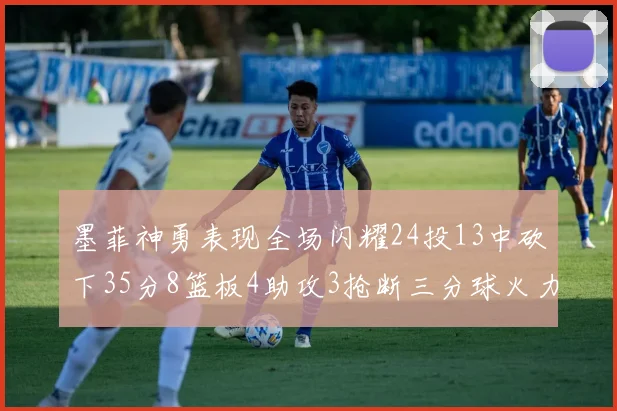 墨菲神勇表现全场闪耀24投13中砍下35分8篮板4助攻3抢断三分球火力全开