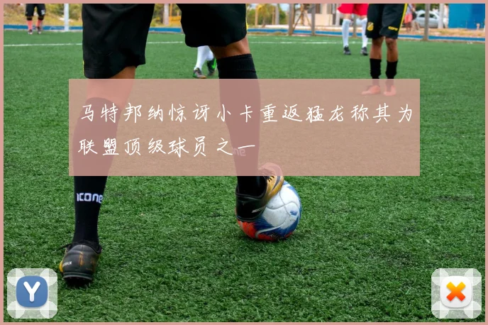 马特邦纳惊讶小卡重返猛龙称其为联盟顶级球员之一