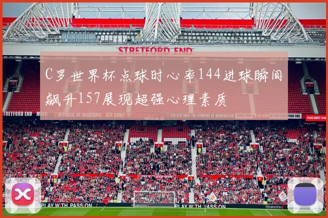 C罗世界杯点球时心率144进球瞬间飙升157展现超强心理素质