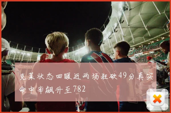 克莱状态回暖近两场狂砍49分真实命中率飙升至782