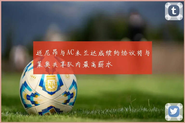 迈尼昂与AC米兰达成续约协议将与莱奥共享队内最高薪水