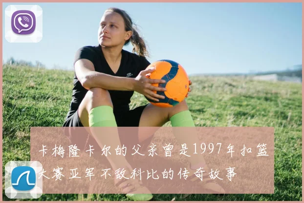 卡梅隆卡尔的父亲曾是1997年扣篮大赛亚军不敌科比的传奇故事