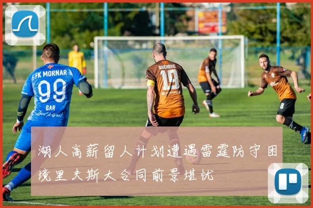 湖人高薪留人计划遭遇雷霆防守困境里夫斯大合同前景堪忧