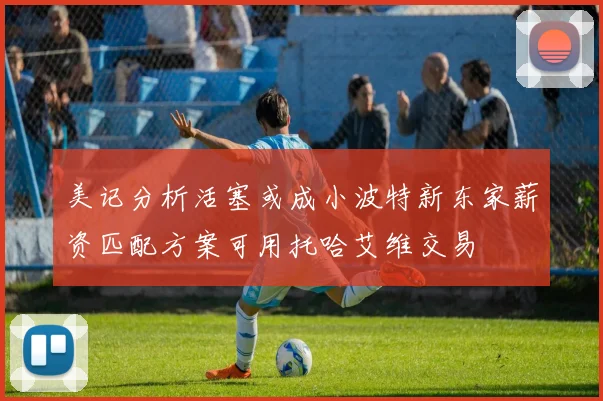 美记分析活塞或成小波特新东家薪资匹配方案可用托哈艾维交易