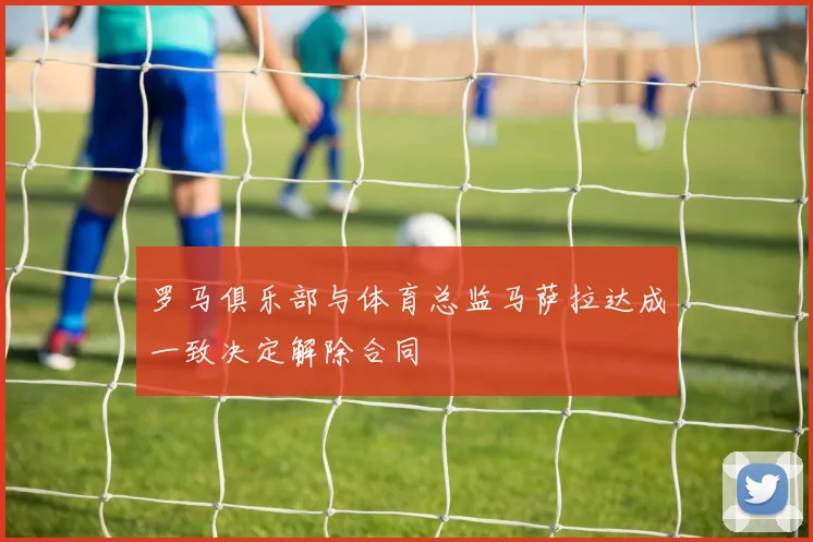 罗马俱乐部与体育总监马萨拉达成一致决定解除合同