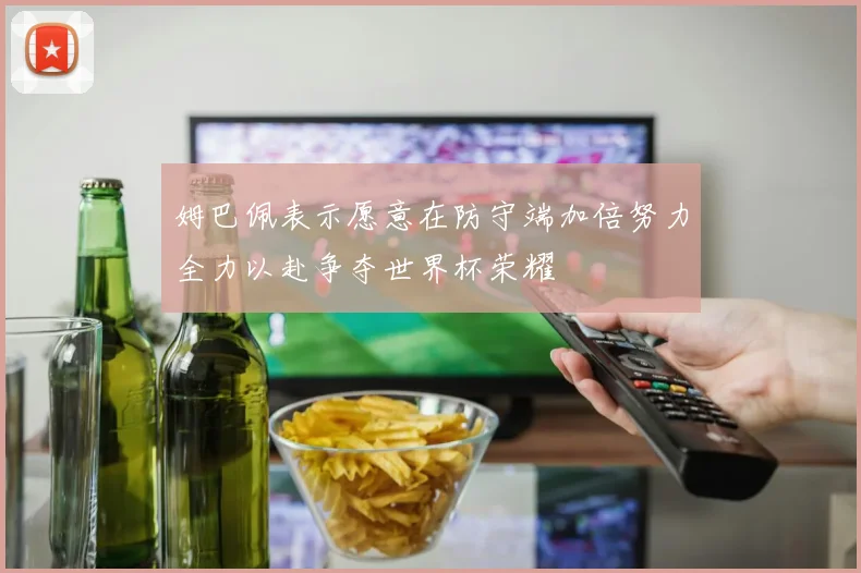 姆巴佩表示愿意在防守端加倍努力全力以赴争夺世界杯荣耀