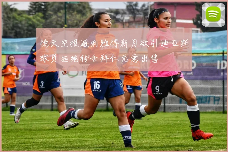 德天空报道利雅得新月欲引迪亚斯球员拒绝转会拜仁无意出售