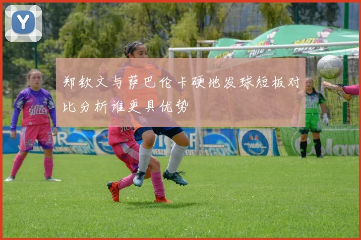 郑钦文与萨巴伦卡硬地发球短板对比分析谁更具优势