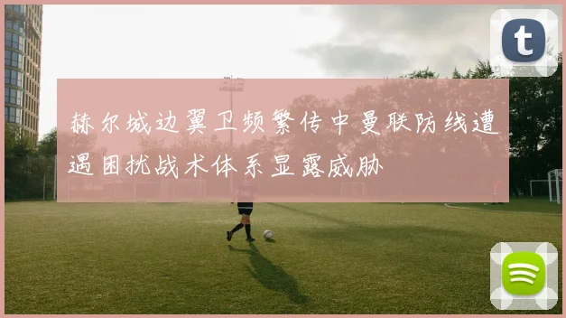 赫尔城边翼卫频繁传中曼联防线遭遇困扰战术体系显露威胁