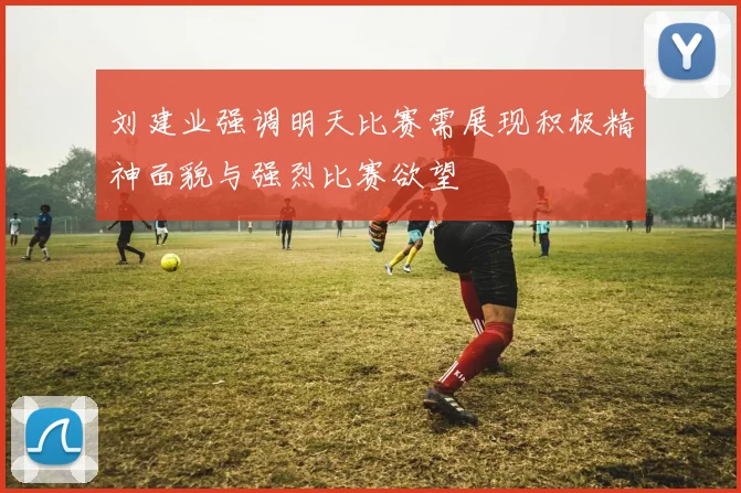 刘建业强调明天比赛需展现积极精神面貌与强烈比赛欲望