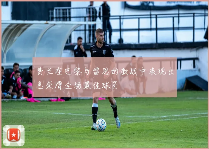 费兰在巴黎与雷恩的激战中表现出色荣膺全场最佳球员